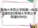 青海大学昆仑学院哪一年成立建校的(青海大学昆仑学院建校年份)
