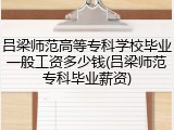 吕梁师范高等专科学校毕业一般工资多少钱(吕梁师范专科毕业薪资)