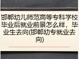 邯郸幼儿师范高等专科学校毕业后就业前景怎么样，毕业生去向(邯郸幼专就业去向)