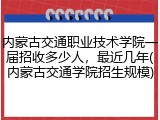 内蒙古交通职业技术学院一届招收多少人，最近几年(内蒙古交通学院招生规模)