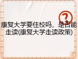 康复大学要住校吗，是否能走读(康复大学走读政策)