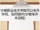 宁德职业技术学院可以专升本吗，如何操作(宁德专升本流程)