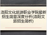 洛阳文化旅游职业学院最新招生简章深度分析(洛阳文旅招生简析)