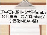 辽宁石化职业技术学院mba如何申请，是否有mba(辽宁石化MBA申请)
