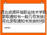 河北资源环境职业技术学院录取通知书一般几号发放(河北录取通知书发放时间)