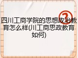 四川工商学院的思想政治教育怎么样(川工商思政教育如何)