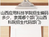 山西应用科技学院招生编码多少，隶属哪个部门(山西科院招生代码部门)
