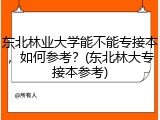 东北林业大学能不能专接本，如何参考？(东北林大专接本参考)