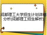 成都理工大学招生计划详细分析(成都理工招生解析)