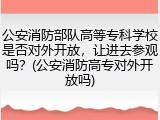 公安消防部队高等专科学校是否对外开放，让进去参观吗？(公安消防高专对外开放吗)