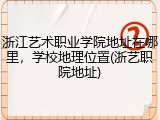 浙江艺术职业学院地址在哪里，学校地理位置(浙艺职院地址)