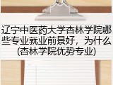 辽宁中医药大学杏林学院哪些专业就业前景好，为什么(杏林学院优势专业)