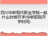 四川华新现代职业学院一般什么时候开学(华新职院开学时间)