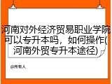 河南对外经济贸易职业学院可以专升本吗，如何操作(河南外贸专升本途径)