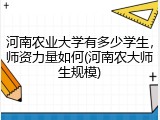 河南农业大学有多少学生，师资力量如何(河南农大师生规模)