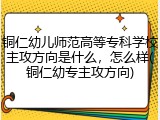 铜仁幼儿师范高等专科学校主攻方向是什么，怎么样(铜仁幼专主攻方向)