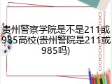贵州警察学院是不是211或985高校(贵州警院是211或985吗)