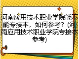 河南应用技术职业学院能不能专接本，如何参考？(河南应用技术职业学院专接本参考)