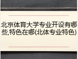 北京体育大学专业开设有哪些,特色在哪(北体专业特色)