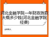河北金融学院一年财政拨款大概多少钱(河北金融学院经费)