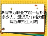 珠海格力职业学院一届招收多少人，最近几年(格力职院近年招生人数)