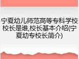 宁夏幼儿师范高等专科学校校长是谁,校长基本介绍(宁夏幼专校长简介)