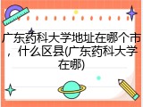 广东药科大学地址在哪个市，什么区县(广东药科大学在哪)