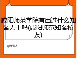 咸阳师范学院有出过什么知名人士吗(咸阳师范知名校友)
