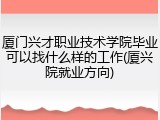 厦门兴才职业技术学院毕业可以找什么样的工作(厦兴院就业方向)