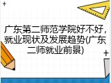 广东第二师范学院好不好，就业现状及发展趋势(广东二师就业前景)