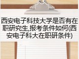 西安电子科技大学是否有在职研究生,报考条件如何(西安电子科大在职研条件)