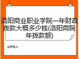 洛阳商业职业学院一年财政拨款大概多少钱(洛阳商院年拨款额)