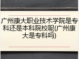 广州康大职业技术学院是专科还是本科院校呢(广州康大是专科吗)