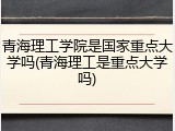 青海理工学院是国家重点大学吗(青海理工是重点大学吗)