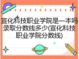 宣化科技职业学院是一本吗录取分数线多少(宣化科技职业学院分数线)
