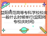 益阳师范高等专科学校校庆一般什么时候举行(益阳师专校庆时间)