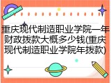 重庆现代制造职业学院一年财政拨款大概多少钱(重庆现代制造职业学院年拨款)