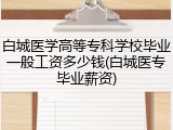 白城医学高等专科学校毕业一般工资多少钱(白城医专毕业薪资)