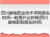 四川邮电职业技术学院报名时间一般是什么时候(四川邮电职院报名时间)