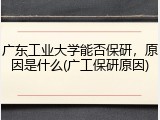 广东工业大学能否保研，原因是什么(广工保研原因)