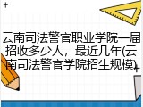 云南司法警官职业学院一届招收多少人，最近几年(云南司法警官学院招生规模)