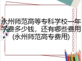 永州师范高等专科学校一年学费多少钱，还有哪些费用(永州师范高专费用)