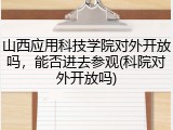 山西应用科技学院对外开放吗，能否进去参观(科院对外开放吗)