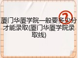 厦门华厦学院一般要多少分才能录取(厦门华厦学院录取线)