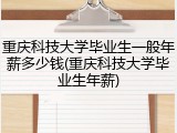 重庆科技大学毕业生一般年薪多少钱(重庆科技大学毕业生年薪)