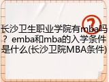 长沙卫生职业学院有mba吗？emba和mba的入学条件是什么(长沙卫院MBA条件)