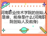 河南职业技术学院的创始人是谁，前身是什么(河南职院创始人及前身)