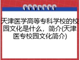 天津医学高等专科学校的校园文化是什么，简介(天津医专校园文化简介)