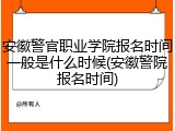 安徽警官职业学院报名时间一般是什么时候(安徽警院报名时间)