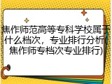 焦作师范高等专科学校属于什么档次，专业排行分析(焦作师专档次专业排行)